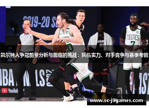 凯尔特人争冠前景分析与面临的挑战：队伍实力、对手竞争与赛季考验