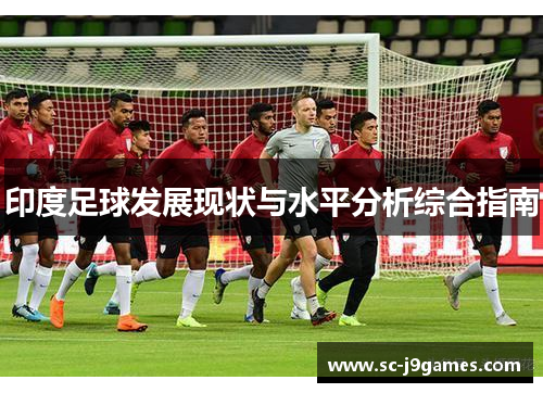印度足球发展现状与水平分析综合指南 印度足球发展现状与水平分析综合指南