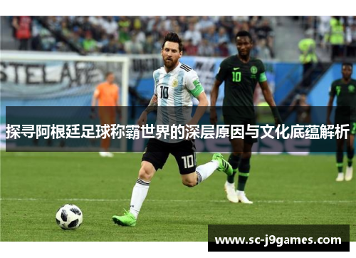 探寻阿根廷足球称霸世界的深层原因与文化底蕴解析