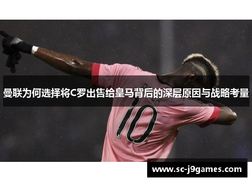 曼联为何选择将C罗出售给皇马背后的深层原因与战略考量