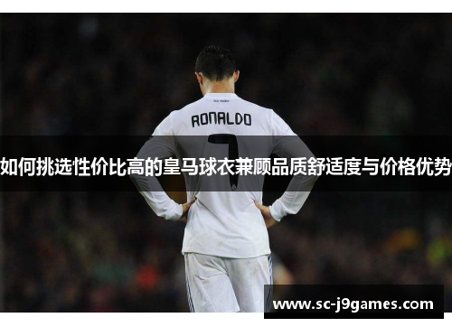 如何挑选性价比高的皇马球衣兼顾品质舒适度与价格优势 如何挑选性价比高的皇马球衣兼顾品质舒适度与价格优势