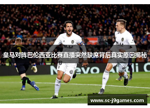 皇马对阵巴伦西亚比赛直播突然缺席背后真实原因揭秘 皇马对阵巴伦西亚比赛直播突然缺席背后真实原因揭秘