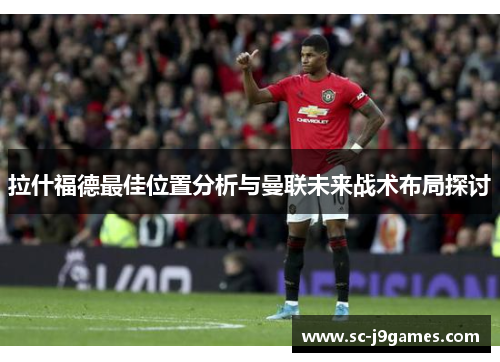 拉什福德最佳位置分析与曼联未来战术布局探讨 拉什福德最佳位置分析与曼联未来战术布局探讨