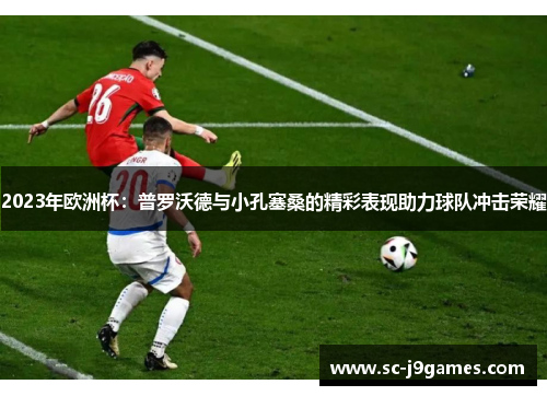 2023年欧洲杯：普罗沃德与小孔塞桑的精彩表现助力球队冲击荣耀