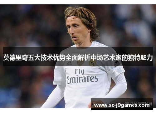 莫德里奇五大技术优势全面解析中场艺术家的独特魅力