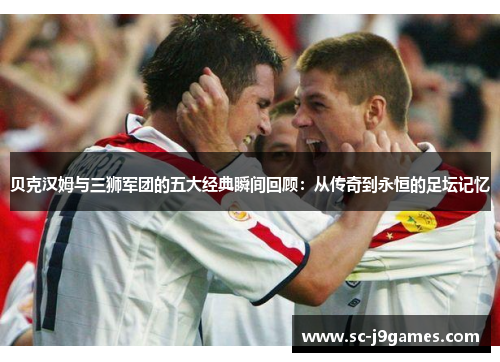 贝克汉姆与三狮军团的五大经典瞬间回顾:从传奇到永恒的足坛记忆 贝克汉姆与三狮军团的五大经典瞬间回顾:从传奇到永恒的足坛记忆