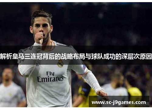 解析皇马三连冠背后的战略布局与球队成功的深层次原因