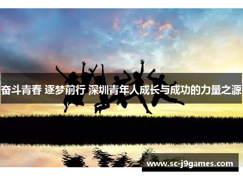 奋斗青春 逐梦前行 深圳青年人成长与成功的力量之源