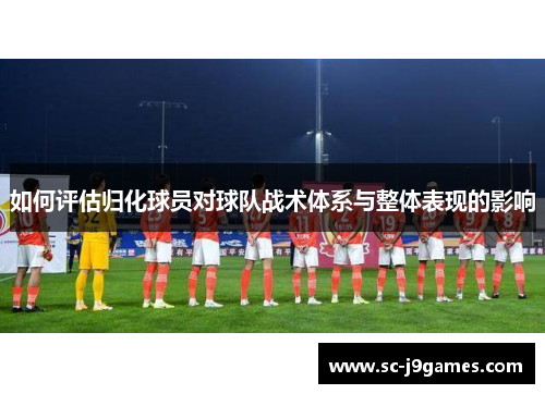 如何评估归化球员对球队战术体系与整体表现的影响