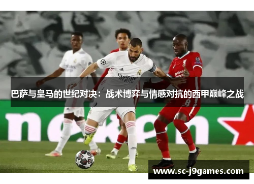 巴萨与皇马的世纪对决:战术博弈与情感对抗的西甲巅峰之战 巴萨与皇马的世纪对决:战术博弈与情感对抗的西甲巅峰之战