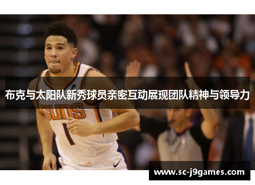 布克与太阳队新秀球员亲密互动展现团队精神与领导力