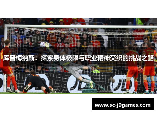 库普梅纳斯:探索身体极限与职业精神交织的挑战之路 库普梅纳斯:探索身体极限与职业精神交织的挑战之路