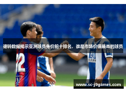 德转数据揭示亚洲球员身价前十排名，谁是市场价值最高的球员