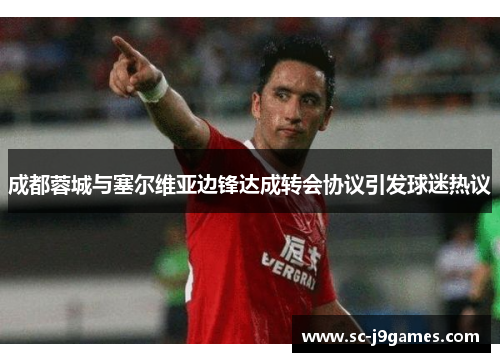 成都蓉城与塞尔维亚边锋达成转会协议引发球迷热议 成都蓉城与塞尔维亚边锋达成转会协议引发球迷热议