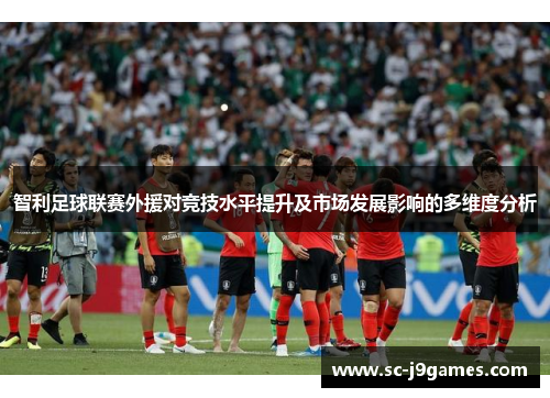 智利足球联赛外援对竞技水平提升及市场发展影响的多维度分析 智利足球联赛外援对竞技水平提升及市场发展影响的多维度分析