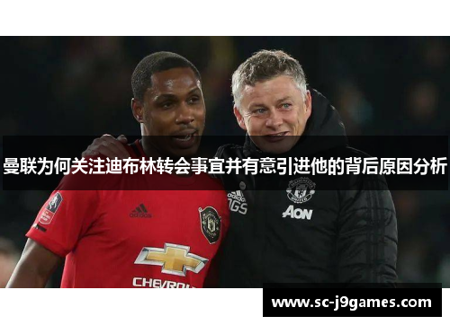 曼联为何关注迪布林转会事宜并有意引进他的背后原因分析