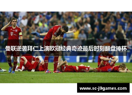 曼联逆袭拜仁上演欧冠经典奇迹最后时刻翻盘捧杯 曼联逆袭拜仁上演欧冠经典奇迹最后时刻翻盘捧杯