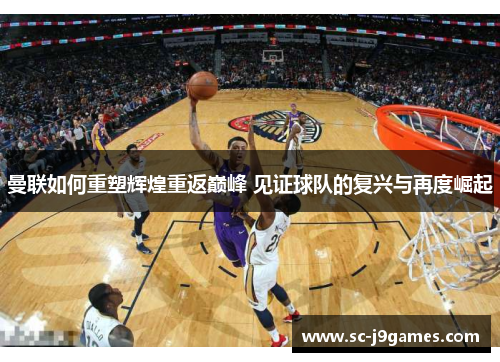 曼联如何重塑辉煌重返巅峰 见证球队的复兴与再度崛起