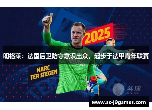 朗格莱：法国后卫防守意识出众，起步于法甲青年联赛