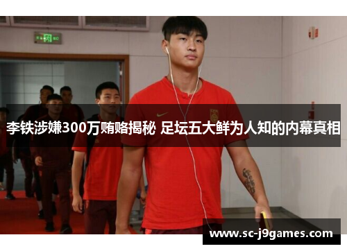 李铁涉嫌300万贿赂揭秘 足坛五大鲜为人知的内幕真相
