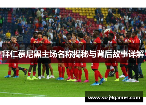 拜仁慕尼黑主场名称揭秘与背后故事详解 拜仁慕尼黑主场名称揭秘与背后故事详解