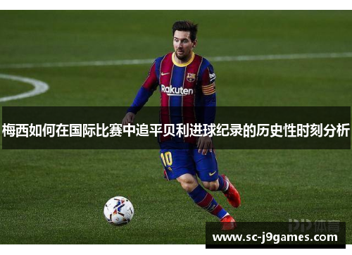 梅西如何在国际比赛中追平贝利进球纪录的历史性时刻分析