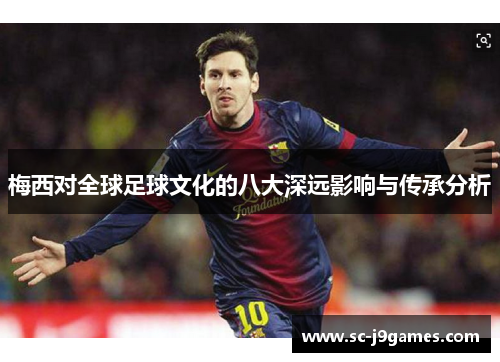 梅西对全球足球文化的八大深远影响与传承分析