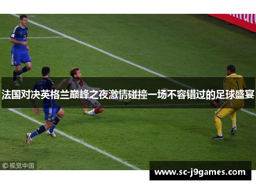 法国对决英格兰巅峰之夜激情碰撞一场不容错过的足球盛宴 法国对决英格兰巅峰之夜激情碰撞一场不容错过的足球盛宴