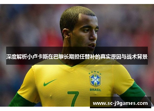 深度解析小卢卡斯在巴黎长期担任替补的真实原因与战术背景 深度解析小卢卡斯在巴黎长期担任替补的真实原因与战术背景