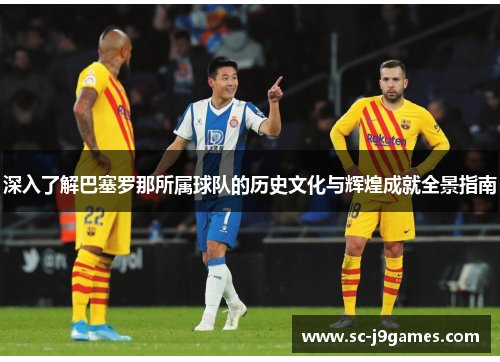 深入了解巴塞罗那所属球队的历史文化与辉煌成就全景指南