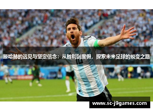 滕哈赫的远见与坚定信念:从胜利到度假,探索未来足球的蜕变之路 滕哈赫的远见与坚定信念:从胜利到度假,探索未来足球的蜕变之路