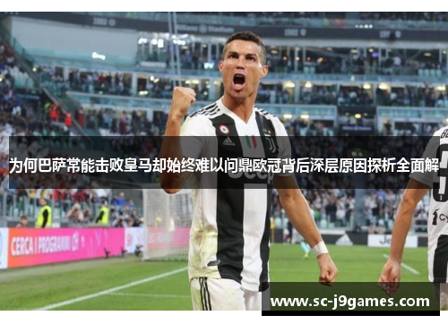 为何巴萨常能击败皇马却始终难以问鼎欧冠背后深层原因探析全面解 为何巴萨常能击败皇马却始终难以问鼎欧冠背后深层原因探析全面解