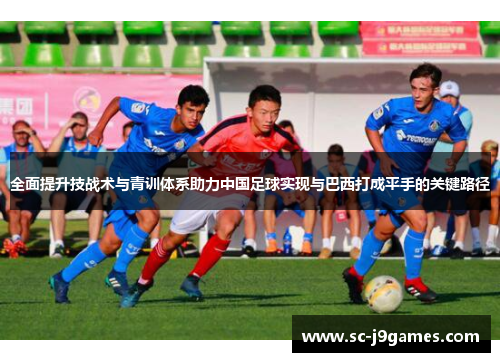 全面提升技战术与青训体系助力中国足球实现与巴西打成平手的关键路径 全面提升技战术与青训体系助力中国足球实现与巴西打成平手的关键路径