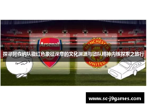 探寻阿森纳队徽红色象征深意的文化渊源与团队精神内核探索之旅行 探寻阿森纳队徽红色象征深意的文化渊源与团队精神内核探索之旅行