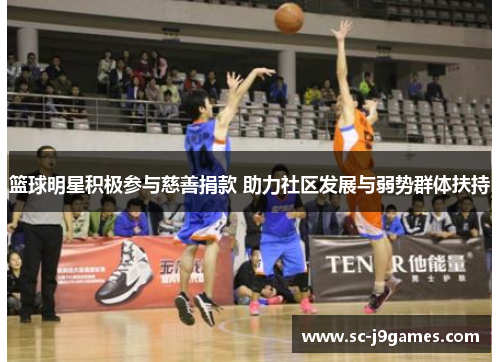 篮球明星积极参与慈善捐款 助力社区发展与弱势群体扶持