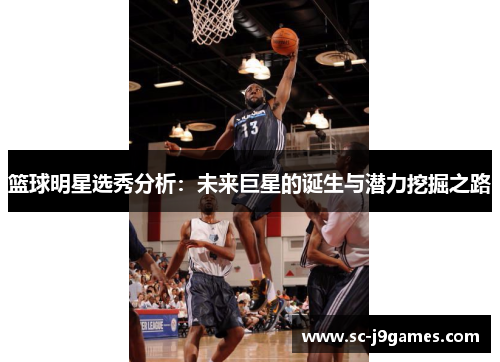 篮球明星选秀分析:未来巨星的诞生与潜力挖掘之路 篮球明星选秀分析:未来巨星的诞生与潜力挖掘之路