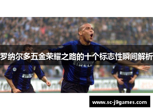 罗纳尔多五金荣耀之路的十个标志性瞬间解析