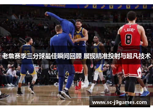 老詹赛季三分球最佳瞬间回顾 展现精准投射与超凡技术 老詹赛季三分球最佳瞬间回顾 展现精准投射与超凡技术