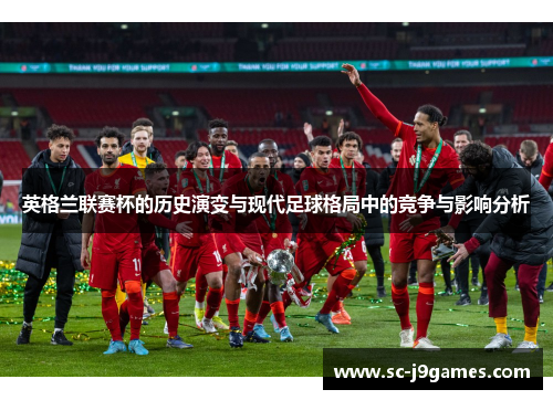 英格兰联赛杯的历史演变与现代足球格局中的竞争与影响分析 英格兰联赛杯的历史演变与现代足球格局中的竞争与影响分析