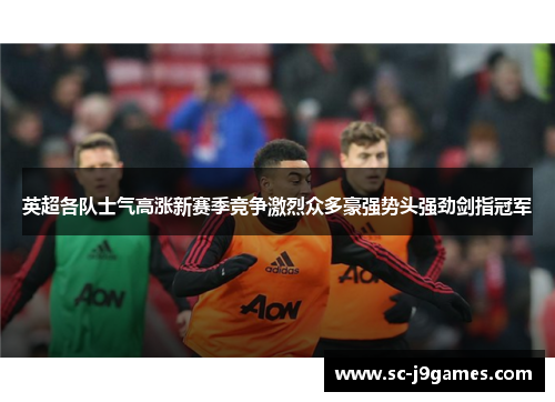 英超各队士气高涨新赛季竞争激烈众多豪强势头强劲剑指冠军