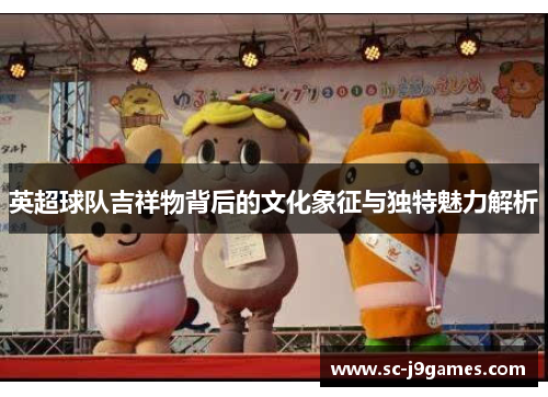 英超球队吉祥物背后的文化象征与独特魅力解析 英超球队吉祥物背后的文化象征与独特魅力解析
