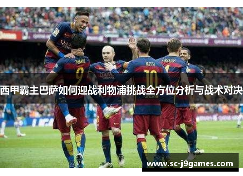 西甲霸主巴萨如何迎战利物浦挑战全方位分析与战术对决