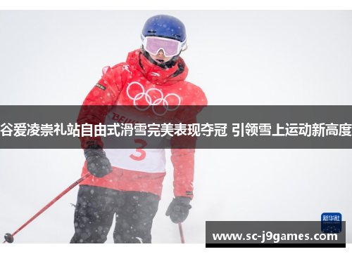 谷爱凌崇礼站自由式滑雪完美表现夺冠 引领雪上运动新高度