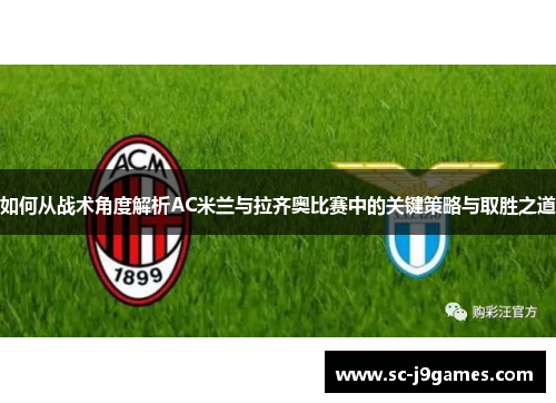 如何从战术角度解析AC米兰与拉齐奥比赛中的关键策略与取胜之道