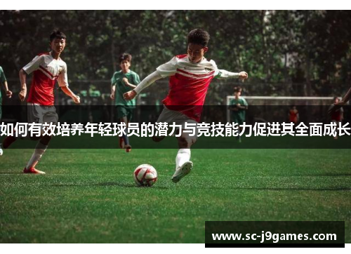 如何有效培养年轻球员的潜力与竞技能力促进其全面成长