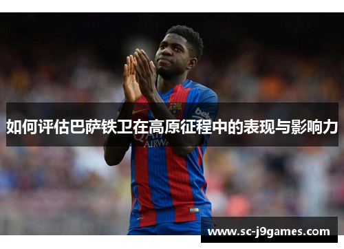 如何评估巴萨铁卫在高原征程中的表现与影响力