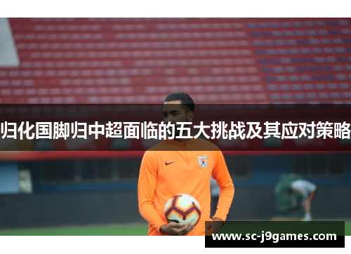 归化国脚归中超面临的五大挑战及其应对策略