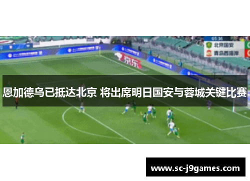 恩加德乌已抵达北京 将出席明日国安与蓉城关键比赛