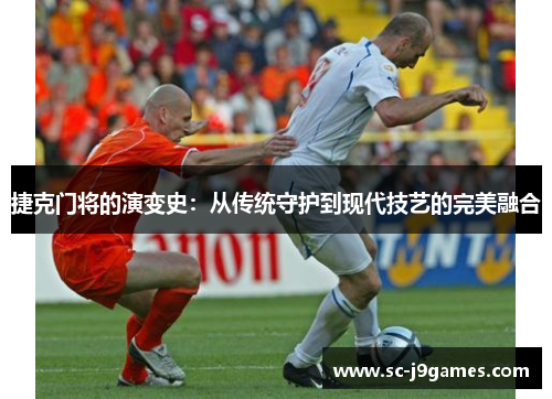 捷克门将的演变史：从传统守护到现代技艺的完美融合
