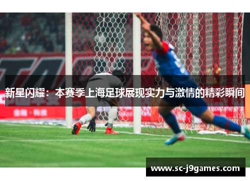 新星闪耀：本赛季上海足球展现实力与激情的精彩瞬间